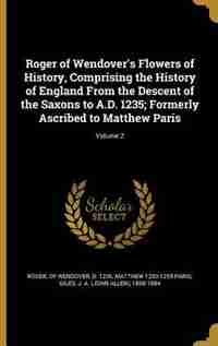 Roger of Wendover's Flowers of History, Comprising the History of England From the Descent of the Saxons to A.D. 1235; Formerly Ascribed to Matthew Pa by of Wendover d. 1236 Roger