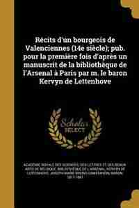 Récits d'un bourgeois de Valenciennes (14e siècle); pub. pour la première fois d'après un manuscrit de la bibliothèque de l'Arsenal à Paris par m. le by Des Lettr Académie Royale Des Sciences