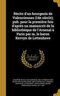 Récits d'un bourgeois de Valenciennes (14e siècle); pub. pour la première fois d'après un manuscrit de la bibliothèque de l'Arsenal à Paris par m. le by Des Lettr Académie Royale Des Sciences