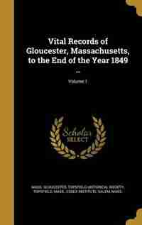 Vital Records of Gloucester, Massachusetts, to the End of the Year 1849 ..; Volume 1 by Mass. Gloucester