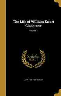The Life of William Ewart Gladstone; Volume 1 by John 1838-1923 Morley