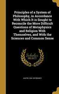 Principles of a System of Philosophy, in Accordance With Which It is Sought to Reconcile the More Difficult Questions of Metaphysics and Religion With by Austin 1844- Bierbower