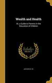 Wealth and Health: Or, a Guide to Parents in the Education of Children by M. W. Jackson
