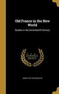 Old France in the New World: Quebec in the Seventeenth Century by James 1837-1918 Douglas