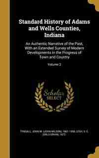 Standard History of Adams and Wells Counties, Indiana: An Authentic Narrative of the Past, With an Extended Survey of Modern Developments in the Progress by John W. (John Wilson) 1861-195 Tyndall