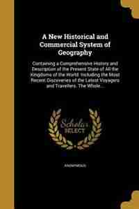 A New Historical and Commercial System of Geography: Containing a Comprehensive History and Description of the Present State of All the Kingdoms of the by Anonymous