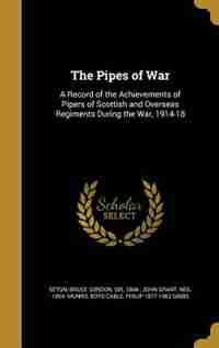 The Pipes of War: A Record of the Achievements of Pipers of Scottish and Overseas Regiments During the War, 1914-18 by Bruce Gordon Sir 1868- Seton