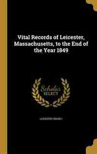 Vital Records of Leicester, Massachusetts, to the End of the Year 1849 by Leicester (Mass.)