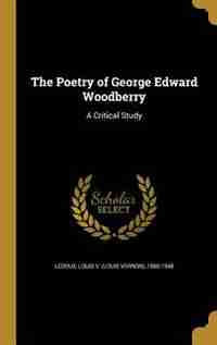 The Poetry of George Edward Woodberry: A Critical Study by Louis V. (louis Vernon) 1880-19 Ledoux