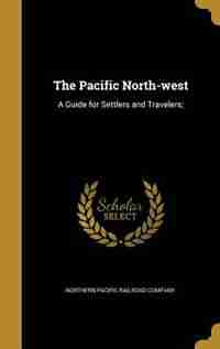 The Pacific North-west: A Guide for Settlers and Travelers; by Northern Pacific railroad company.