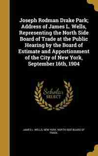 Joseph Rodman Drake Park; Address of James L. Wells, Representing the North Side Board of Trade at the Public Hearing by the Board of Estimate and Apportionment of the City of New York, September 16th, 1904 by James L. Wells