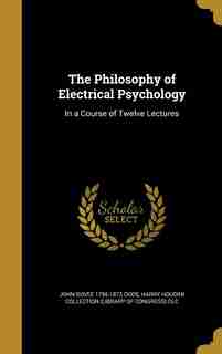 The Philosophy of Electrical Psychology: In a Course of Twelve Lectures by John Bovee 1795-1872 Dods