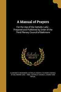 A Manual of Prayers: For the Use of the Catholic Laity : Prepared and Published by Order of the Third Plenary Council of by Clarence E Woodman