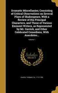 Dramatic Miscellanies; Consisting of Critical Observations on Several Plays of Shakespeare, With a Review of His Principal Characters, and Those of Various Eminent Writers, as Represented by Mr. Garrick, and Other Celebrated Comedians, With Anecdotes...; by Thomas ca. 1712-1785 Davies