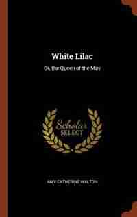 White Lilac: Or, the Queen of the May by Amy Catherine Walton