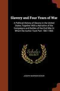 Slavery and Four Years of War: A Political History of Slavery in the United States Together With a Narrative of the Campaigns and by Joseph Warren Keifer