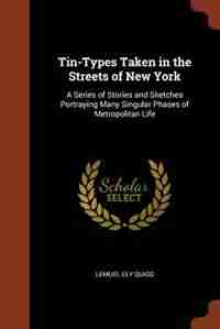 Tin-Types Taken in the Streets of New York: A Series of Stories and Sketches Portraying Many Singular Phases of Metropolitan Life by Lemuel Ely Quigg