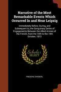 Narrative of the Most Remarkable Events Which Occurred In and Near Leipzig: Immediately Before, During, and Subsequent to, the Sanguinary Series of Engagements Between the All by Frederic Shoberl