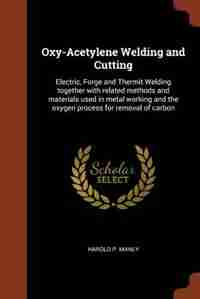 Oxy-Acetylene Welding and Cutting: Electric, Forge and Thermit Welding together with related methods and materials used in metal worki by Harold P. Manly