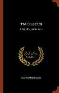 The Blue Bird: A Fairy Play in Six Acts by Maurice Maeterlinck