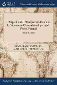 L'Orphelin: et, L'Usurpateur: dédié a M. Le Vicomte de Chateaubriand: par Alph. Fresse-Montval; TOME PREMIER by Henri-François-Marcel-A Fresse-Montval
