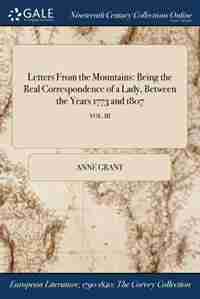 Letters From the Mountains: Being the Real Correspondence of a Lady, Between the Years 1773 and 1807; VOL. III by Anne Grant