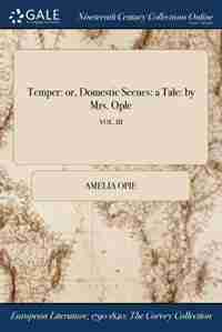 Temper: or, Domestic Scenes: a Tale: by Mrs. Ople; VOL. III by Amelia Opie