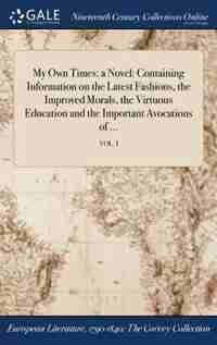 My Own Times: a Novel: Containing Information on the Latest Fashions, the Improved Morals, the Virtuous Education by Anonymous