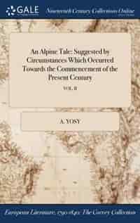 An Alpine Tale: Suggested by Circumstances Which Occurred Towards the Commencement of the Present Century; VOL. II by A. Yosy