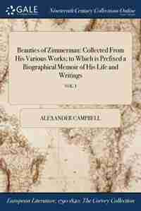 Beauties of Zimmerman: Collected From His Various Works; to Which is Prefixed a Biographical Memoir of His Life and Writin by Alexander Campbell