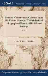 Beauties of Zimmerman: Collected From His Various Works; to Which is Prefixed a Biographical Memoir of His Life and Writin by Alexander Campbell