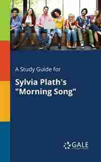 A Study Guide for Sylvia Plath's "Morning Song" by Cengage Learning Gale