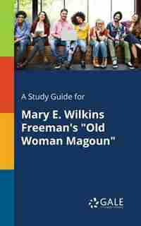 A Study Guide for Mary E. Wilkins Freeman's "Old Woman Magoun" by Cengage Learning Gale
