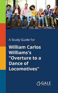 A Study Guide for William Carlos Williams's "Overture to a Dance of Locomotives" by Cengage Learning Gale