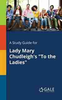 A Study Guide for Lady Mary Chudleigh's "To the Ladies" by Cengage Learning Gale