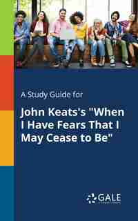 A Study Guide for John Keats's "When I Have Fears That I May Cease to Be" by Cengage Learning Gale