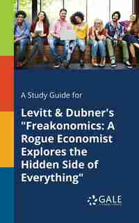 A Study Guide for Levitt & Dubner's "Freakonomics: A Rogue Economist Explores the Hidden Side of Everything by Cengage Learning Gale
