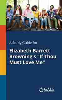A Study Guide for Elizabeth Barrett Browning's "If Thou Must Love Me" by Cengage Learning Gale