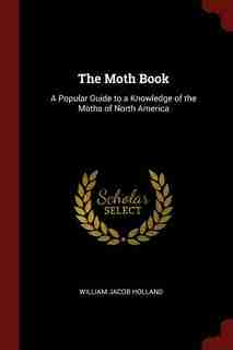 The Moth Book: A Popular Guide to a Knowledge of the Moths of North America by William Jacob Holland