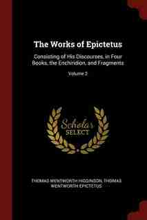 The Works of Epictetus: Consisting of His Discourses, in Four Books, the Enchiridion, and Fragments; Volume 2 by Thomas Wentworth Higginson
