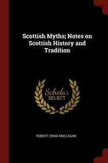 Scottish Myths; Notes on Scottish History and Tradition by Robert Craig Maclagan