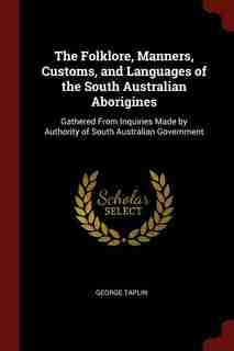 The Folklore, Manners, Customs, and Languages of the South Australian Aborigines: Gathered From Inquiries Made by Authority of South Australian Government by George Taplin