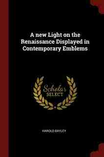A new Light on the Renaissance Displayed in Contemporary Emblems by Harold Bayley