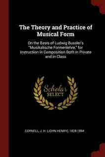 The Theory and Practice of Musical Form: On the Basis of Ludwig Bussler's Musikalische Formenlehre, for Instruction in Composition Both in P by J. H. (john Henry) 1828-1894 Cornell