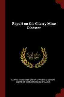 Report on the Cherry Mine Disaster by Illinois. Bureau Of Labor Statistics