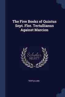 The Five Books of Quintus Sept. Flor. Tertullianus Against Marcion by Tertullian