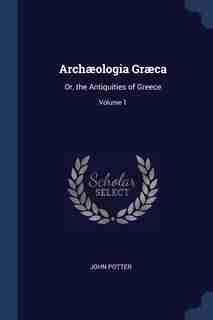 Archæologia Græca: Or, the Antiquities of Greece; Volume 1 by John Potter