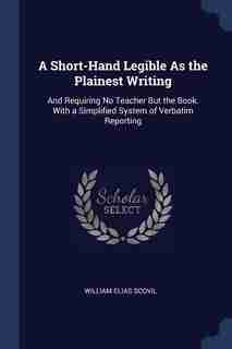 A Short-Hand Legible As the Plainest Writing: And Requiring No Teacher But the Book. With a Simplified System of Verbatim Reporting by William Elias Scovil