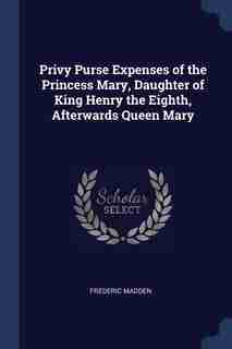 Privy Purse Expenses of the Princess Mary, Daughter of King Henry the Eighth, Afterwards Queen Mary by Frederic Madden