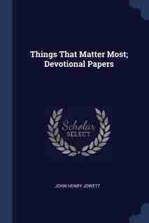 Things That Matter Most; Devotional Papers by John Henry Jowett